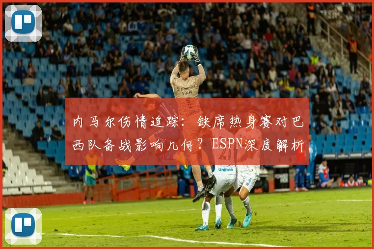 内马尔伤情追踪：缺席热身赛对巴西队备战影响几何？ESPN深度解析