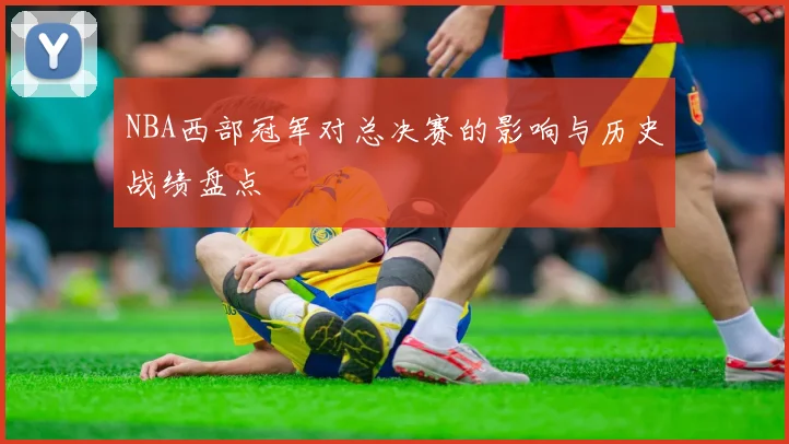 NBA西部冠军对总决赛的影响与历史战绩盘点
