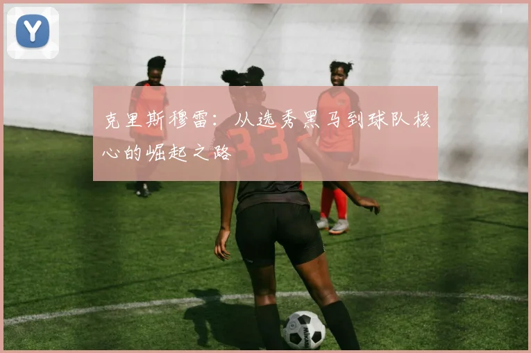克里斯穆雷：从选秀黑马到球队核心的崛起之路