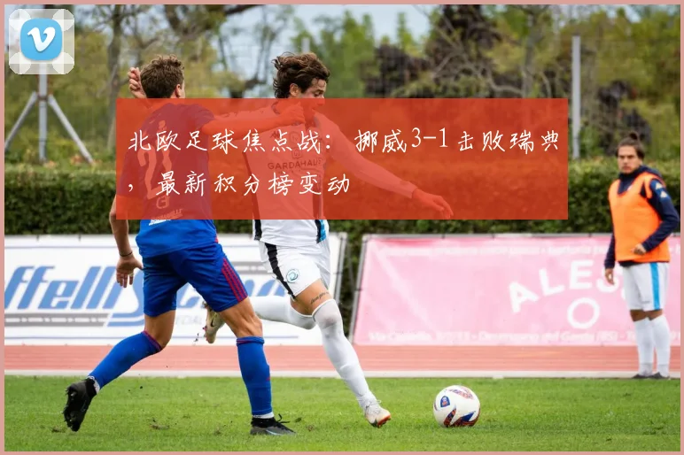 北欧足球焦点战：挪威3-1击败瑞典，最新积分榜变动