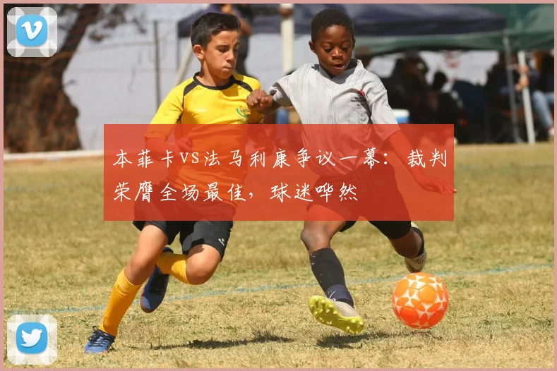 本菲卡vs法马利康争议一幕：裁判荣膺全场最佳，球迷哗然