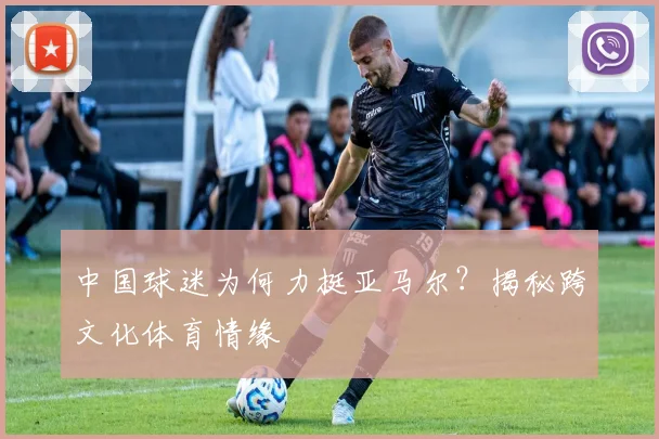 中国球迷为何力挺亚马尔？揭秘跨文化体育情缘