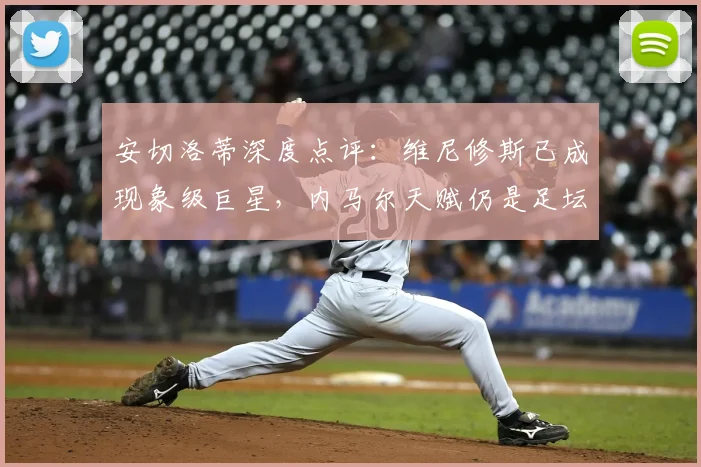 安切洛蒂深度点评：维尼修斯已成现象级巨星，内马尔天赋仍是足坛标杆