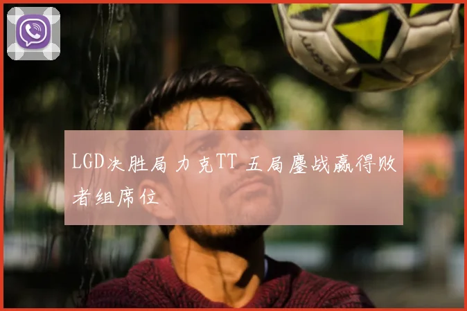 LGD决胜局力克TT 五局鏖战赢得败者组席位