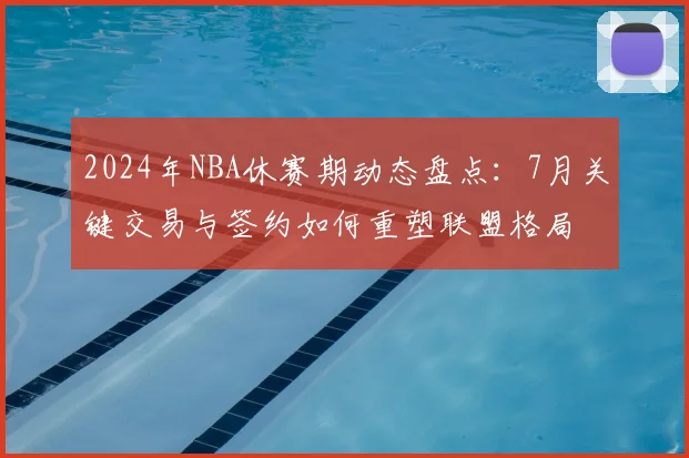 2024年NBA休赛期动态盘点：7月关键交易与签约如何重塑联盟格局