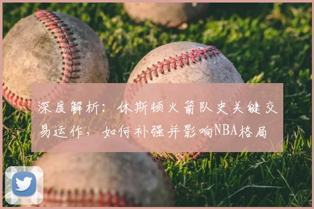 深度解析：休斯顿火箭队史关键交易运作，如何补强并影响NBA格局