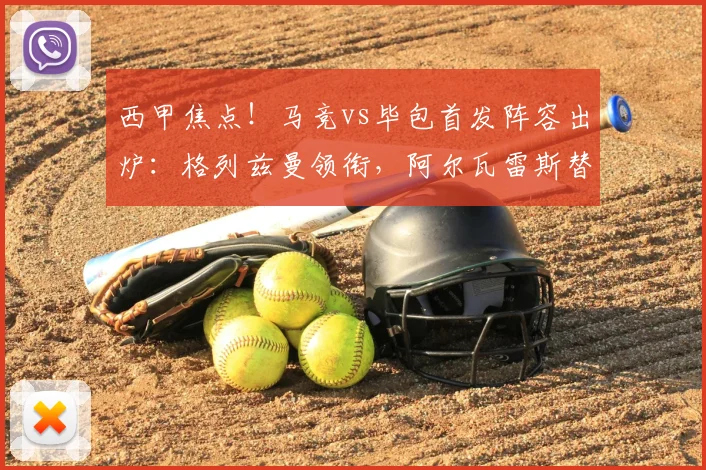 西甲焦点！马竞vs毕包首发阵容出炉：格列兹曼领衔，阿尔瓦雷斯替补