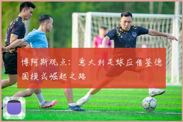 博阿斯观点：意大利足球应借鉴德国模式崛起之路
