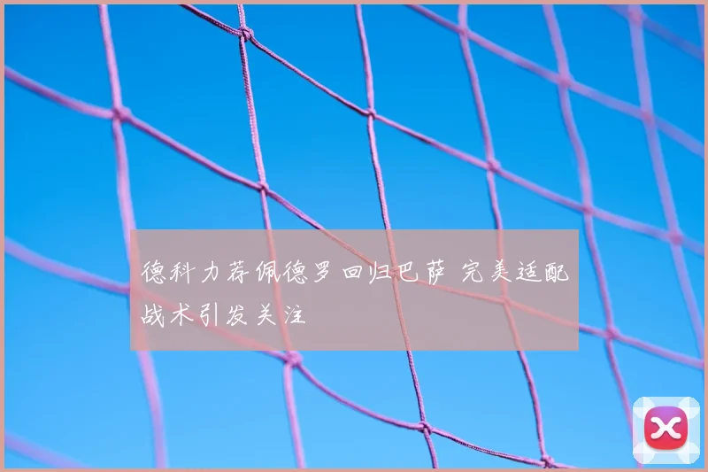 德科力荐佩德罗回归巴萨 完美适配战术引发关注