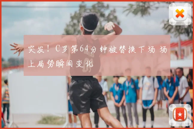 突发！C罗第64分钟被替换下场 场上局势瞬间变化