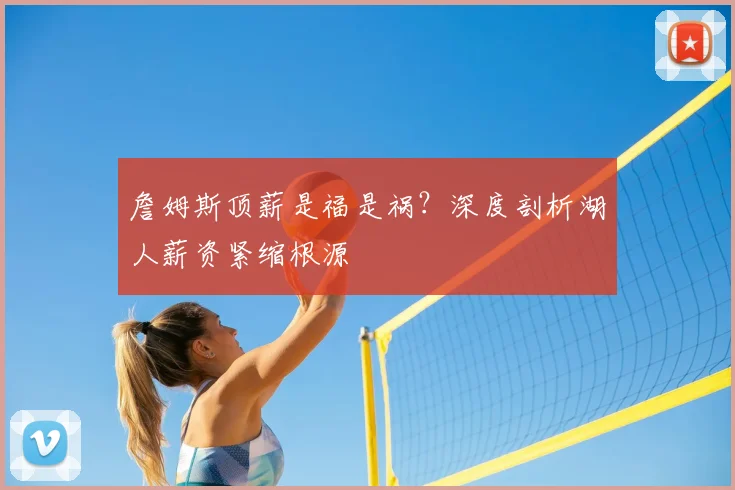 詹姆斯顶薪是福是祸？深度剖析湖人薪资紧缩根源
