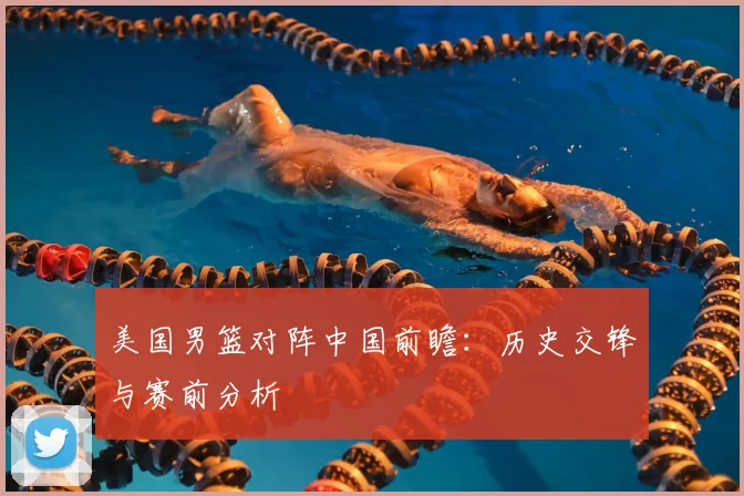 美国男篮对阵中国前瞻：历史交锋与赛前分析