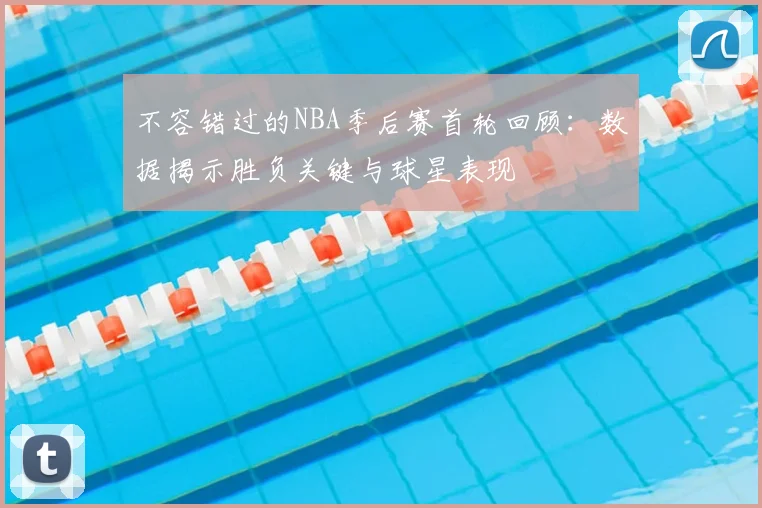 不容错过的NBA季后赛首轮回顾：数据揭示胜负关键与球星表现