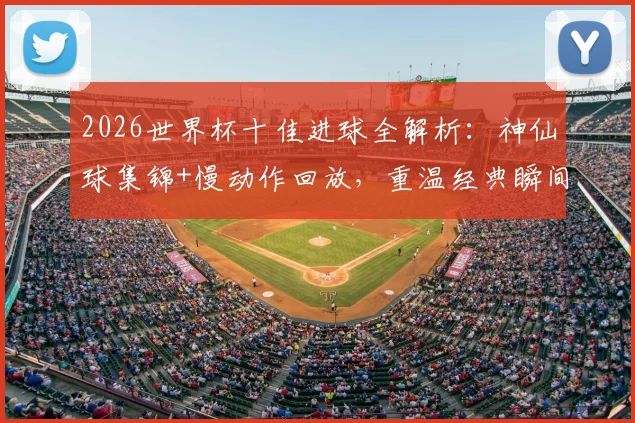 2026世界杯十佳进球全解析：神仙球集锦+慢动作回放，重温经典瞬间