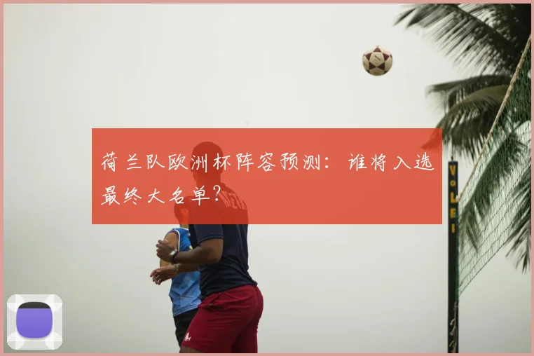 荷兰队欧洲杯阵容预测：谁将入选最终大名单？