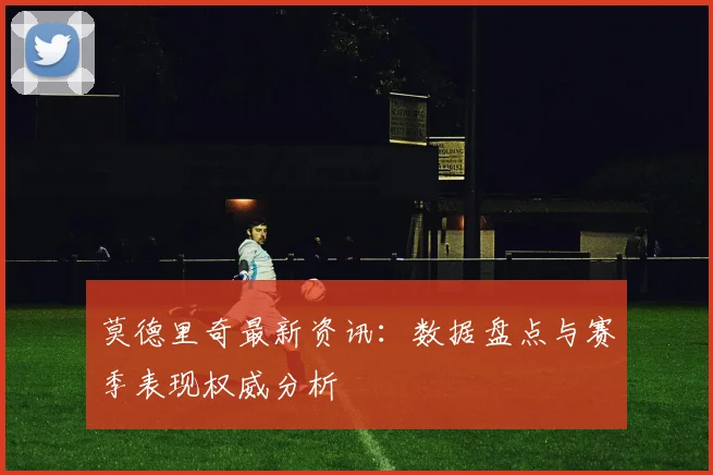 莫德里奇最新资讯:数据盘点与赛季表现权威分析
