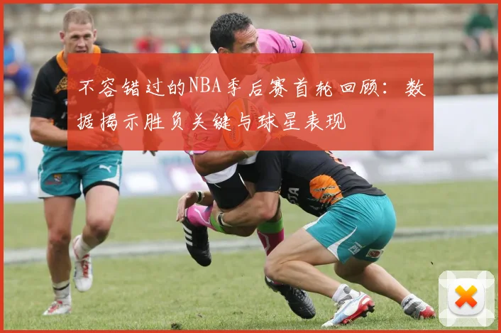 不容错过的NBA季后赛首轮回顾：数据揭示胜负关键与球星表现