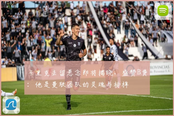 卡里克去留悬念即将揭晓,盛赞B费:他是曼联团队的灵魂与榜样
