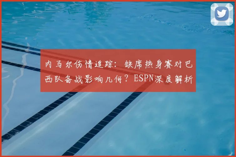 内马尔伤情追踪：缺席热身赛对巴西队备战影响几何？ESPN深度解析