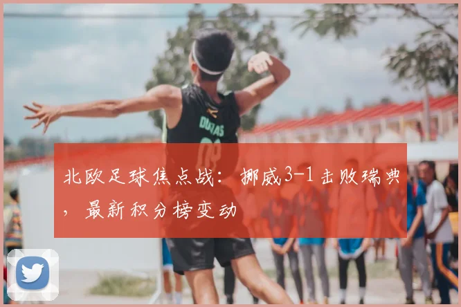 北欧足球焦点战：挪威3-1击败瑞典，最新积分榜变动