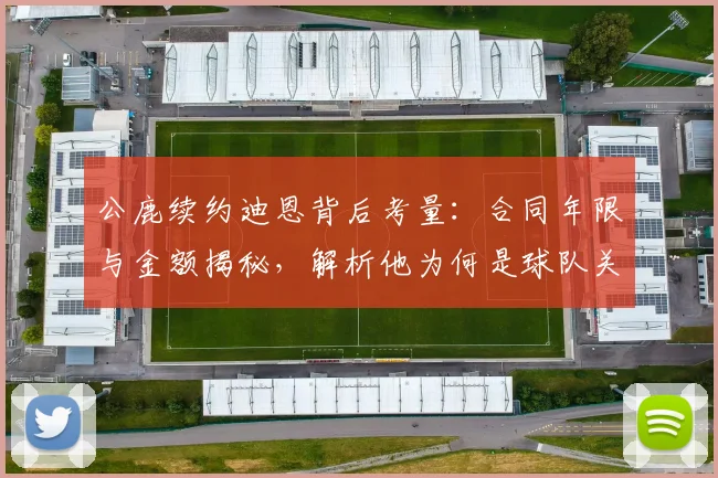 公鹿续约迪恩背后考量:合同年限与金额揭秘,解析他为何是球队关键拼图