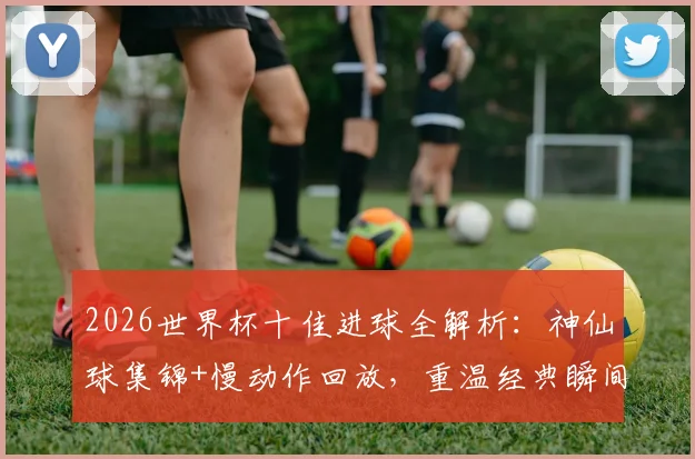 2026世界杯十佳进球全解析:神仙球集锦+慢动作回放,重温经典瞬间