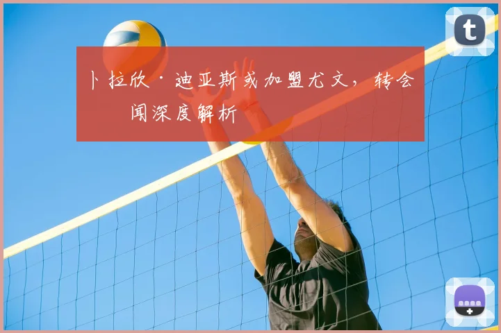 卜拉欣·迪亚斯或加盟尤文,转会传闻深度解析