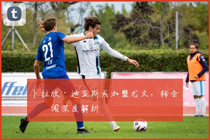 卜拉欣·迪亚斯或加盟尤文，转会传闻深度解析